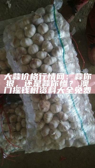 大蒜价格行情网：蒜你狠，还是蒜你惨？, 澳门摇钱树资料大全免费