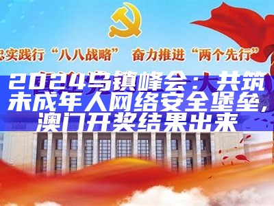 2024乌镇峰会：共筑未成年人网络安全堡垒, 澳门开奖结果出来