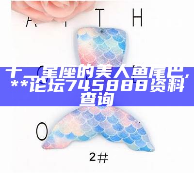 十二星座的美人鱼尾巴, **论坛745888资料查询