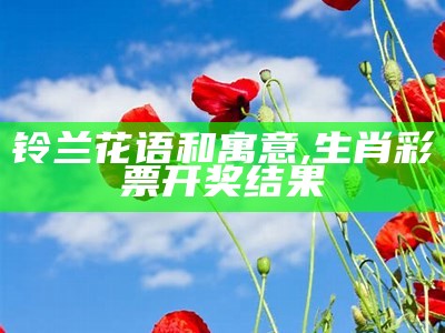 铃兰花语和寓意, 生肖彩票开奖结果