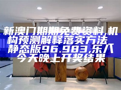 新澳门期期免费资料,机构预测解释落实方法_静态版96.983, 乐八今天晚上开奖结果