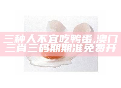 三种人不宜吃鸭蛋, 澳门三肖三码期期准免费开