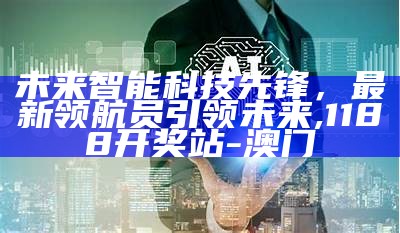 未来智能科技先锋，最新领航员引领未来, 1188开奖站-澳门