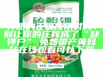 钾肥的正确使用时间：别让你的庄稼成了“缺钾户”, 免费国产黄网站在线观看可以下载