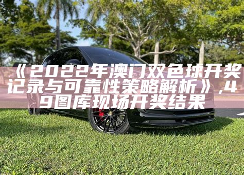 《2022澳门开奖结果历史回顾与环境适应性策略分析》, 香港澳门开奖结果+开奖结果记录2023