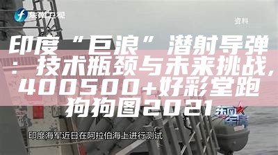 印度“巨浪”潜射导弹：技术瓶颈与未来挑战, 400500+好彩堂跑狗狗图2021