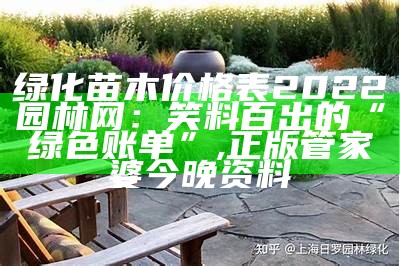 绿化苗木价格表2022园林网：笑料百出的“绿色账单”, 正版管家婆今晚资料