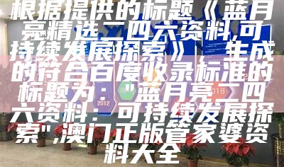 根据提供的标题《蓝月亮精选二四六资料,可持续发展探索》，生成的符合百度收录标准的标题为：

"蓝月亮二四六资料：可持续发展探索", 澳门正版管家婆资料大全