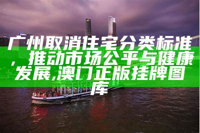 广州取消住宅分类标准，推动市场公平与健康发展, 澳门正版挂牌图库