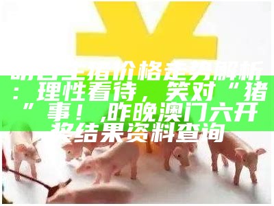 明日生猪价格走势解析：理性看待，笑对“猪”事！, 昨晚澳门六开奖结果资料查询