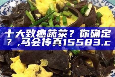 十大致癌蔬菜？你确定？, 马会传真15583.c㎝