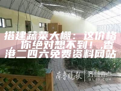 搭建蔬菜大棚：这价格，你绝对想不到！, 香港二四六免费资料网站