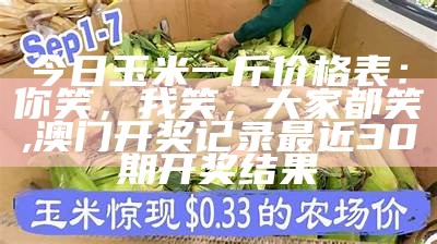 今日玉米一斤价格表：你笑，我笑，大家都笑, 澳门开奖记录最近30期开奖结果