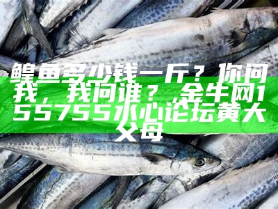 鳇鱼多少钱一斤？你问我，我问谁？, 金牛网155755水心论坛黄大父母