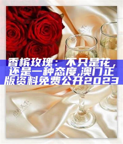 香槟玫瑰：不只是花，还是一种态度, 澳门正版资料免费公开2023