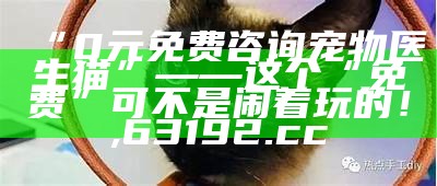 “0元免费咨询宠物医生猫”——这个“免费”可不是闹着玩的！, 63192.cc