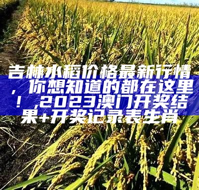 吉林水稻价格最新行情，你想知道的都在这里！, 2023澳门开奖结果+开奖记录表生肖