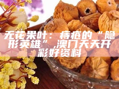 无花果叶：痔疮的“隐形英雄”, 澳门天天开彩好资料