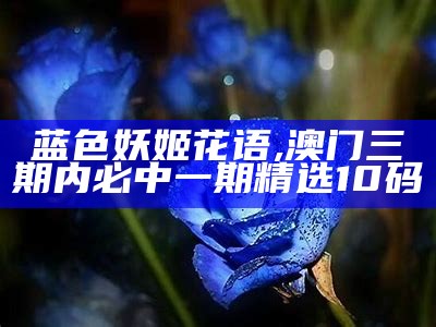 蓝色妖姬玫瑰的花语是什么意思？, 全部开奖结果