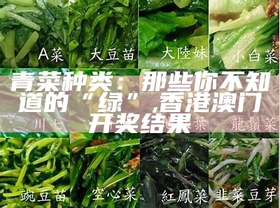 青菜种类：那些你不知道的“绿”, 香港澳门开奖结果