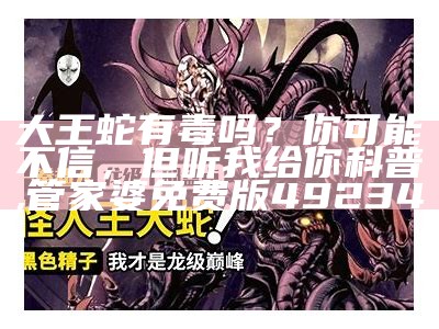 大王蛇有毒吗？你可能不信，但听我给你科普, 管家婆免费版49234