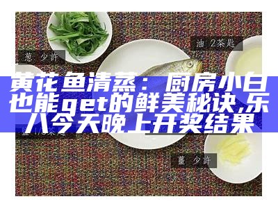 黄花鱼清蒸：厨房小白也能get的鲜美秘诀, 乐八今天晚上开奖结果