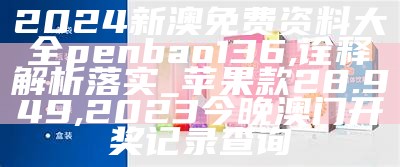 2024新澳免费资料大全penbao136,诠释解析落实_苹果款28.949, 2023今晚澳门开奖记录查询