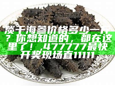 淡干海参价格多少一斤？你想知道的，都在这里了！, 477777最快开奖现场直11111