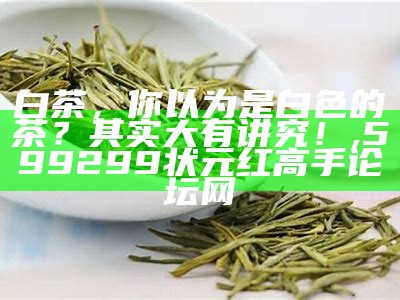 白茶，你以为是白色的茶？其实大有讲究！, 599299状元红高手论坛网