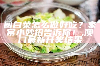 圆白菜怎么做好吃？家常小妙招告诉你！, 澳门最新开奖结果