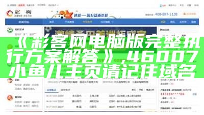 《彩客网电脑版完整执行方案解答》, 46007小鱼儿主页请记住域名