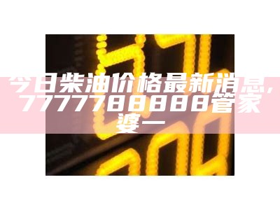 今日柴油价格最新消息, 7777788888管家婆一