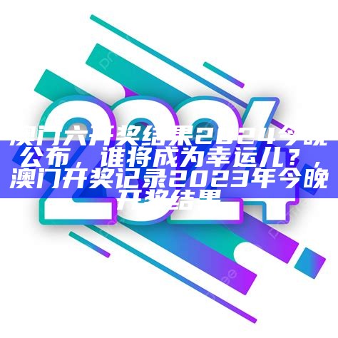 澳门六开奖结果2024今晚公布，谁将成为幸运儿？, 澳门开奖记录2023年今晚开奖结果