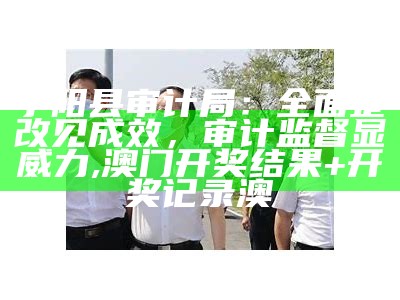 宁阳县审计局：全面整改见成效，审计监督显威力, 澳门开奖结果+开奖记录澳