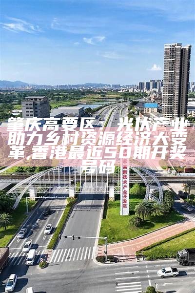 肇庆高要区：光伏产业助力乡村资源经济大变革, 香港最近50期开奖号码