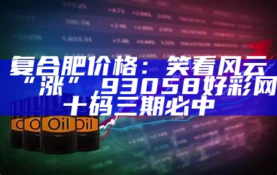 复合肥价格：笑看风云“涨”, 93058好彩网十码三期必中