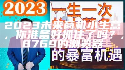 2023未来商机小生意，你准备好抓住了吗？, 8769的浏览器