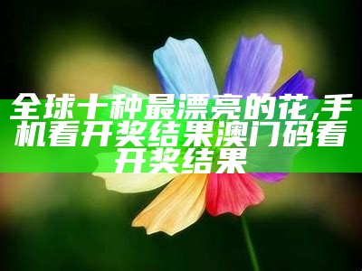 全球十种最漂亮的花, 手机看开奖结果澳门码看开奖结果