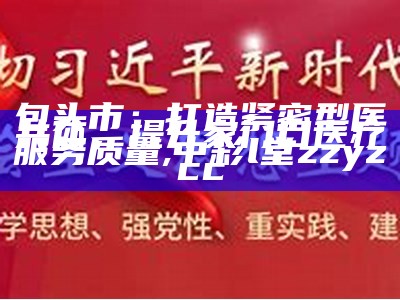 包头市：打造紧密型医共体，提升家门口医疗服务质量, 中彩l堂zzyzcc