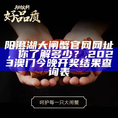 阳澄湖大闸蟹官网网址，你了解多少？, 2023澳门今晚开奖结果查询表