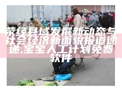 荥经县域发展新动态与社会经济新面貌报道速递, 宝宝人工计划免费软件