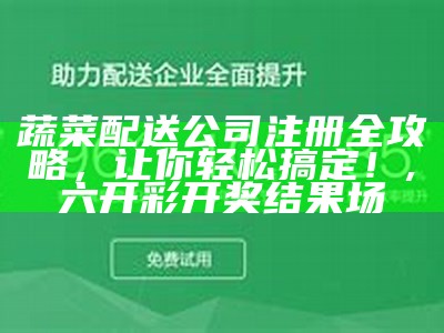 蔬菜配送公司注册全攻略，让你轻松搞定！, 49tkcomapp下载要看49图库绿色版