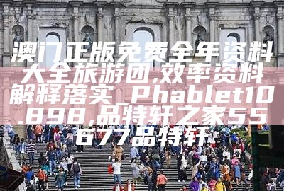 澳门正版免费全年资料大全旅游团,效率资料解释落实_Phablet10.898, 品特轩之家55677品特轩