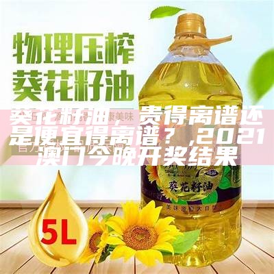 葵花籽油，贵得离谱还是便宜得离谱？, 2021澳门今晚开奖结果