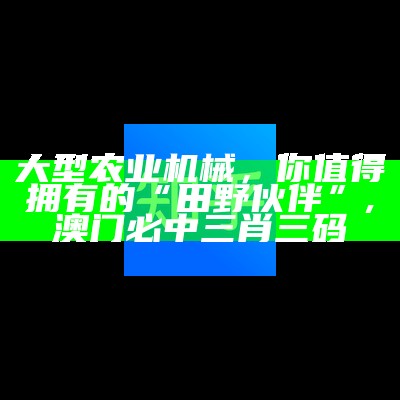 大型农业机械，你值得拥有的“田野伙伴”, 澳门必中三肖三码