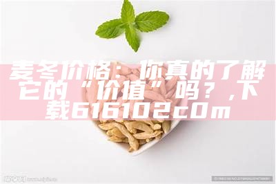 麦冬价格：你真的了解它的“价值”吗？, 下载616102c0m