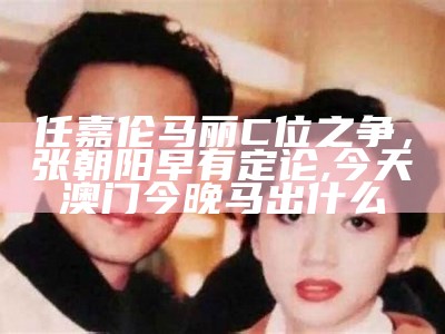 任嘉伦马丽C位之争，张朝阳早有定论, 今天澳门今晚马出什么