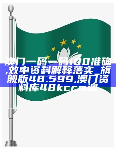 澳门一码一码100准确,效率资料解释落实_旗舰版48.599, 澳门资料库48kccm澳