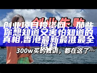 创业项目投资网：那些你想知道又害怕知道的真相, 香港最新最准最全资料