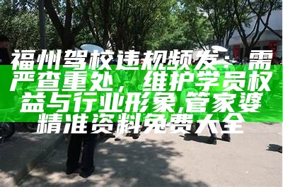 福州驾校违规频发：需严查重处，维护学员权益与行业形象, 管家婆精准资料免费大全